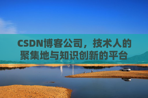 CSDN博客公司，技术人的聚集地与知识创新的平台
